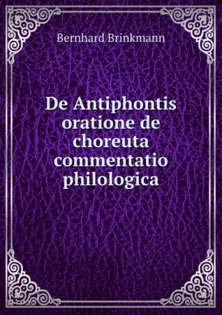 Bernhard Brinkmann De Antiphontis oratione de choreuta commentatio philologica.