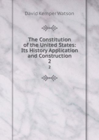 David Kemper Watson The Constitution of the United States: Its History Application and Construction. 2