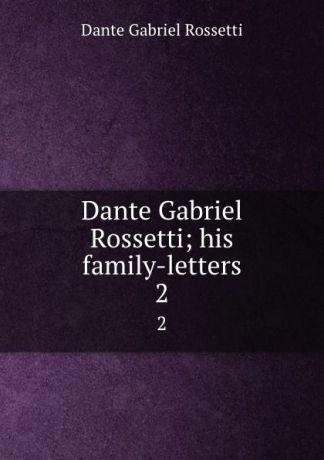 Rossetti Dante Gabriel Dante Gabriel Rossetti; his family-letters. 2