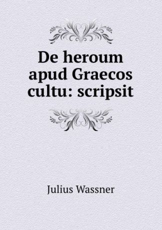 Julius Wassner De heroum apud Graecos cultu: scripsit