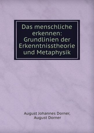 August Johannes Dorner Das menschliche erkennen: Grundlinien der Erkenntnisstheorie und Metaphysik