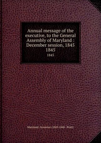 Maryland. Governor Annual message of the executive, to the General Assembly of Maryland : December session, 1845. 1845