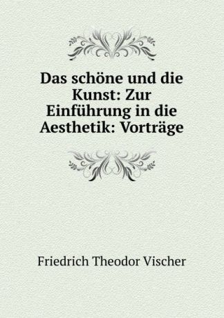 Friedrich Theodor Vischer Das schone und die Kunst: Zur Einfuhrung in die Aesthetik: Vortrage