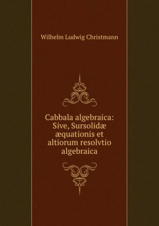 Wilhelm Ludwig Christmann Cabbala algebraica: Sive, Sursolidae aequationis et altiorum resolvtio algebraica