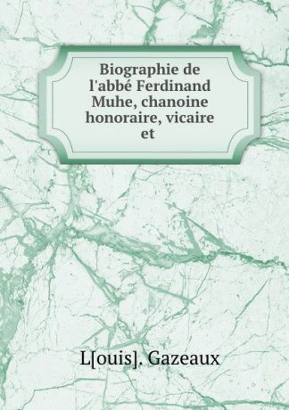 Louis. Gazeaux Biographie de l.abbe Ferdinand Muhe, chanoine honoraire, vicaire et .
