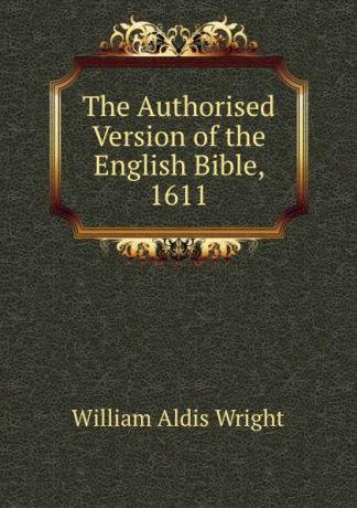Wright William Aldis The Authorised Version of the English Bible, 1611