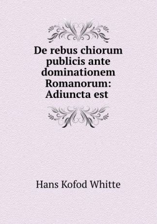 Hans Kofod Whitte De rebus chiorum publicis ante dominationem Romanorum: Adiuncta est .
