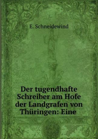 E. Schneidewind Der tugendhafte Schreiber am Hofe der Landgrafen von Thuringen: Eine .