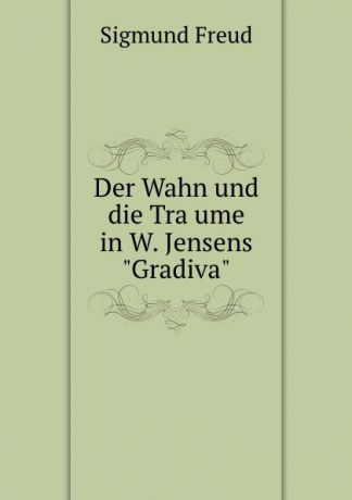 Sigmund Freud Der Wahn und die Traume in W. Jensens "Gradiva"