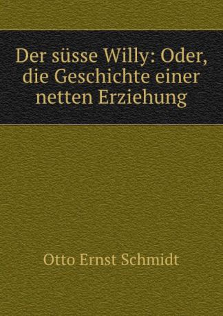 Otto Ernst Schmidt Der susse Willy: Oder, die Geschichte einer netten Erziehung