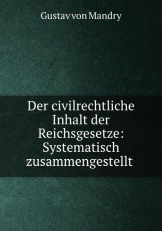 Gustav von Mandry Der civilrechtliche Inhalt der Reichsgesetze: Systematisch zusammengestellt .
