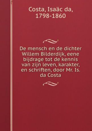 Isaäc da Costa De mensch en de dichter Willem Bilderdijk, eene bijdrage tot de kennis van zijn leven, karakter, en schriften, door Mr. Is. da Costa