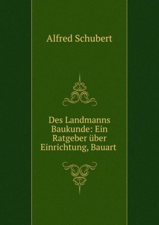 Alfred Schubert Des Landmanns Baukunde: Ein Ratgeber uber Einrichtung, Bauart .
