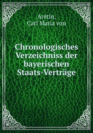 Carl Maria von Aretin Chronologisches Verzeichniss der bayerischen Staats-Vertrage