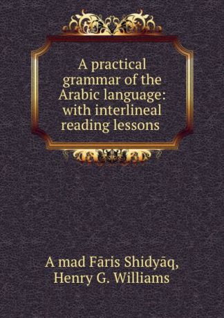 Aḥmad Fāris Shidyāq A practical grammar of the Arabic language: with interlineal reading lessons .