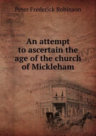 Peter Frederick Robinson An attempt to ascertain the age of the church of Mickleham