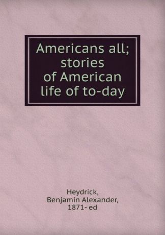 Benjamin Alexander Heydrick Americans all; stories of American life of to-day