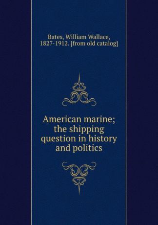 William Wallace Bates American marine; the shipping question in history and politics
