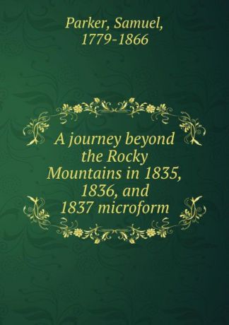 Samuel Parker A journey beyond the Rocky Mountains in 1835, 1836, and 1837 microform