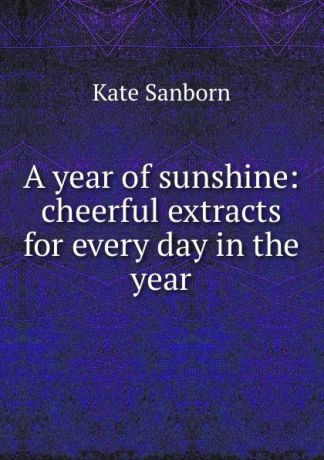 Kate Sanborn A year of sunshine: cheerful extracts for every day in the year
