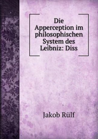 Jakob Rülf Die Apperception im philosophischen System des Leibniz: Diss.