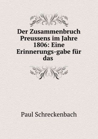 Paul Schreckenbach Der Zusammenbruch Preussens im Jahre 1806: Eine Erinnerungs-gabe fur das .