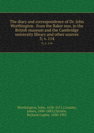 John Worthington The diary and correspondence of Dr. John Worthington . from the Baker mss. in the British museum and the Cambridge university library and other sources. 3;.v. 114