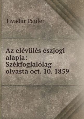 Tivadar Pauler Az elevules eszjogi alapja: Szekfoglalolag olvasta oct. 10. 1859