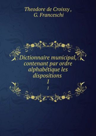 Theodore de Croissy Dictionnaire municipal, contenant par ordre alphabetique les dispositions . 1