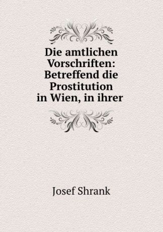 Josef Shrank Die amtlichen Vorschriften: Betreffend die Prostitution in Wien, in ihrer .