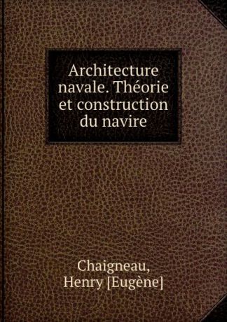 Henry Eugène Chaigneau Architecture navale. Theorie et construction du navire