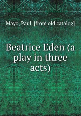 Paul Mayo Beatrice Eden (a play in three acts)