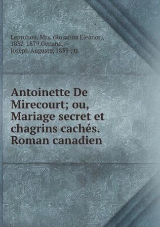 Rosanna Eleanor Leprohon Antoinette De Mirecourt; ou, Mariage secret et chagrins caches. Roman canadien