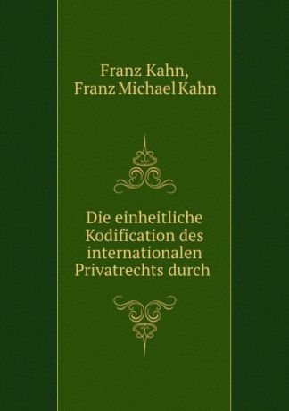 Franz Kahn Die einheitliche Kodification des internationalen Privatrechts durch .