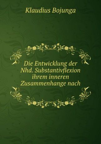 Klaudius Bojunga Die Entwicklung der Nhd. Substantivflexion ihrem inneren Zusammenhange nach .