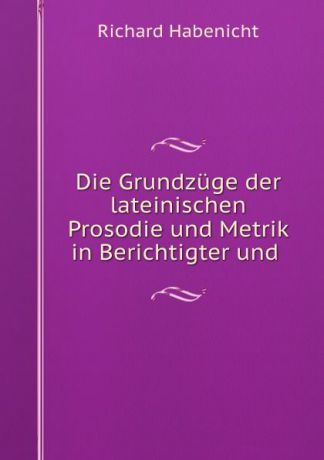 Richard Habenicht Die Grundzuge der lateinischen Prosodie und Metrik in Berichtigter und .