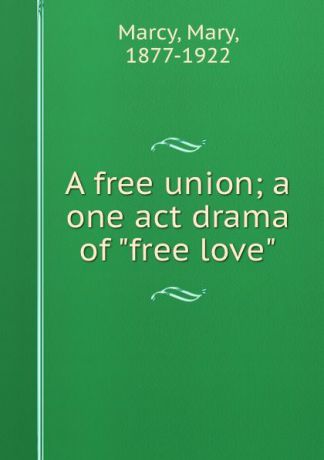 Mary Marcy A free union; a one act drama of "free love"