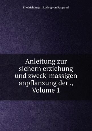 Friedrich August Ludwig von Burgsdorf Anleitung zur sichern erziehung und zweck-massigen anpflanzung der ., Volume 1