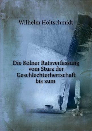 Wilhelm Holtschmidt Die Kolner Ratsverfassung vom Sturz der Geschlechterherrschaft bis zum .