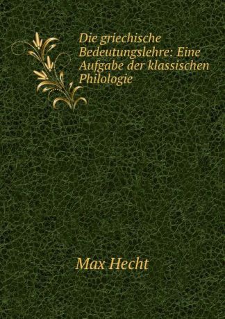Max Hecht Die griechische Bedeutungslehre: Eine Aufgabe der klassischen Philologie