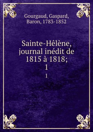 Gaspard Gourgaud Sainte-Helene, journal inedit de 1815 a 1818;. 1
