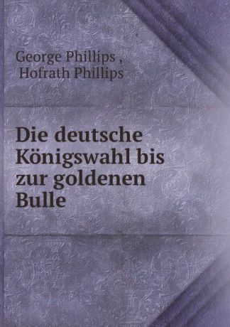 George Phillips Die deutsche Konigswahl bis zur goldenen Bulle