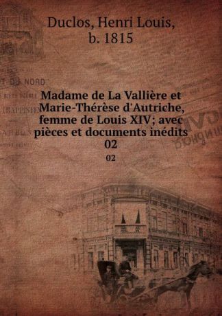 Henri Louis Duclos Madame de La Valliere et Marie-Therese d.Autriche, femme de Louis XIV; avec pieces et documents inedits. 02