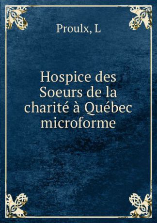 L. Proulx Hospice des Soeurs de la charite a Quebec microforme