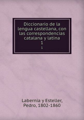 Pedro Labernia y Esteller Diccionario de la lengua castellana, con las correspondencias catalana y latina. 1