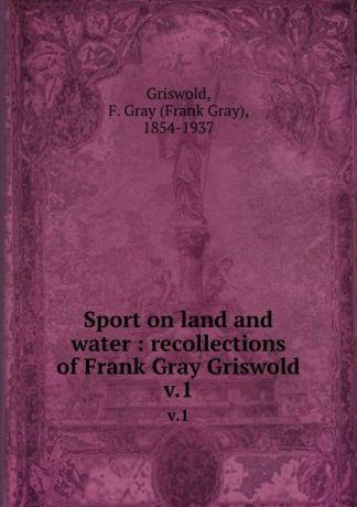 Frank Gray Griswold Sport on land and water : recollections of Frank Gray Griswold. v.1