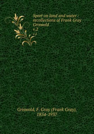 Frank Gray Griswold Sport on land and water : recollections of Frank Gray Griswold. v.2