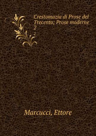 Ettore Marcucci Crestomazia di Prose del Trecento; Prose moderne. 2
