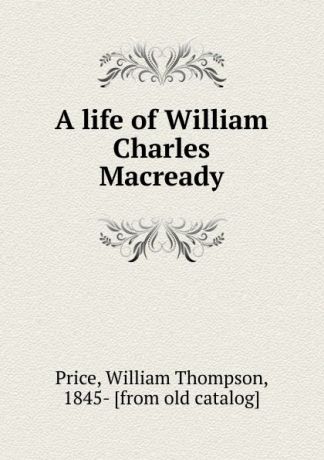 William Thompson Price A life of William Charles Macready