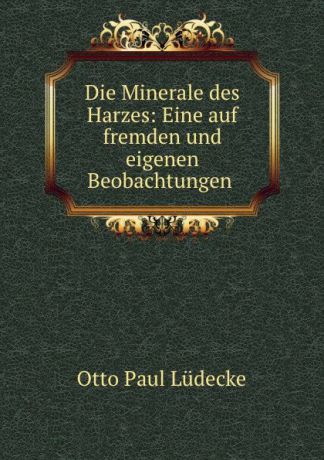 Otto Paul Lüdecke Die Minerale des Harzes: Eine auf fremden und eigenen Beobachtungen .